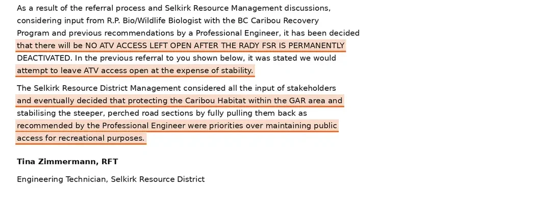 Email of 11 May 2021 from Tina Zimmermann, RFT, Engineering Technician, Selkirk Resource District, stating that there will be no ATV access left open after the Rady FSR is permanently deactivated, and that district management decided protecting the Caribou Habitat within the GAR area and stabilising the perched road sections were priorities over maintaining public access for recreational purposes.