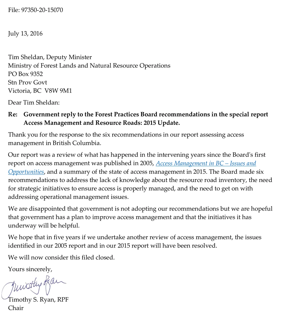 Scan of a signed letter on file 97350-20-15070, dated July 13, 2016, addressed to Tim Sheldan, Deputy Minister, Ministry of Forest Lands and Natural Resource Operations. The subject line reads: Government reply to the Forest Practices Board recommendations in the special report Access Management and Resource Roads: 2015 Update. The body reads in part: We are disappointed that government is not adopting our recommendations but we are hopeful that government has a plan to improve access management and that the initiatives it has underway will be helpful. We hope that in five years if we undertake another review of access management, the issues identified in our 2005 report and in our 2015 report will have been resolved. We will now consider this filed closed. It is signed by hand, Timothy S. Ryan, RPF, Chair.