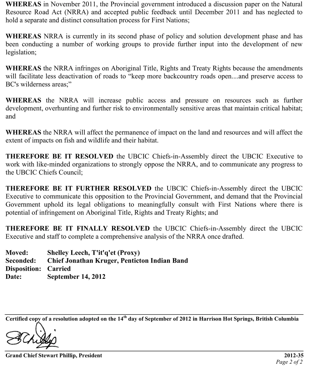Page two of Resolution 2012-35. The clauses read in part: WHEREAS in November 2011, the Provincial government introduced a discussion paper on the Natural Resource Road Act and accepted public feedback until December 2011 and has neglected to hold a separate and distinct consultation process for First Nations. WHEREAS the NRRA infringes on Aboriginal Title, Rights and Treaty Rights because the amendments will facilitate less deactivation of roads to keep more backcountry roads open and preserve access to BC&rsquo;s wilderness areas. WHEREAS the NRRA will increase public access and pressure on resources such as further development, overhunting and further risk to environmentally sensitive areas that maintain critical habitat. THEREFORE BE IT RESOLVED the UBCIC Chiefs-in-Assembly direct the UBCIC Executive to work with like-minded organizations to strongly oppose the NRRA. Moved: Shelley Leech, T&rsquo;it&rsquo;q&rsquo;et Proxy. Seconded: Chief Jonathan Kruger, Penticton Indian Band. Disposition: Carried. Date: September 14, 2012. The foot of the page is a certification signed by Grand Chief Stewart Phillip, President, numbered 2012-35, page 2 of 2.