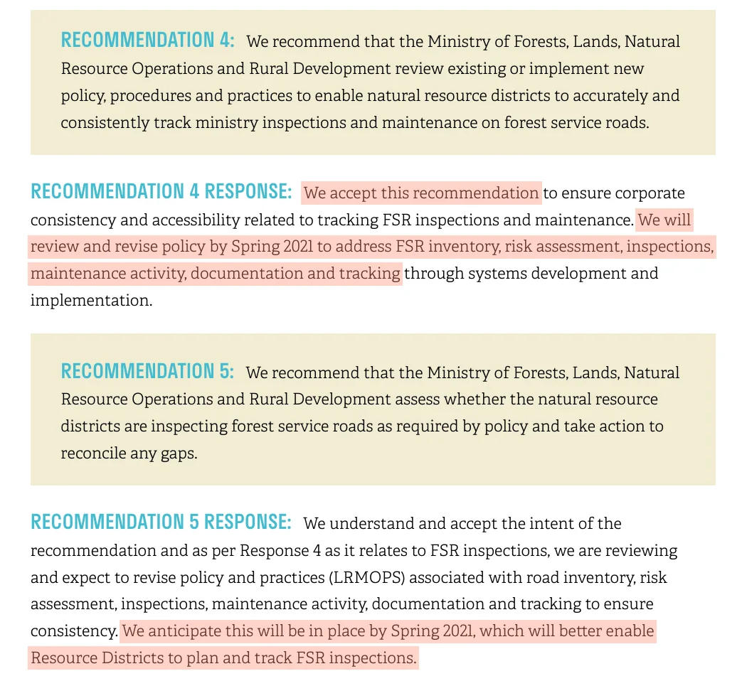 The ministry's written responses to recommendations 4 and 5 of the Auditor General's audit. Response 4: We accept this recommendation. We will review and revise policy by Spring 2021 to address FSR inventory, risk assessment, inspections, maintenance activity, documentation and tracking. Response 5: We anticipate this will be in place by Spring 2021, which will better enable Resource Districts to plan and track FSR inspections.