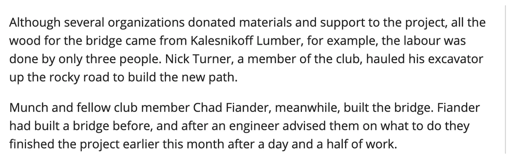Two paragraphs from a Nelson Star article of 20 September 2016. The first records that although several organizations donated materials and support to the project, all the wood for the bridge came from Kalesnikoff Lumber, and that the labour was done by only three people, with Nick Turner, a member of the club, hauling his excavator up the rocky road to build the new path. The second records that Munch and fellow club member Chad Fiander built the bridge, that Fiander had built a bridge before, and that after an engineer advised them on what to do they finished the project earlier that month after a day and a half of work.
