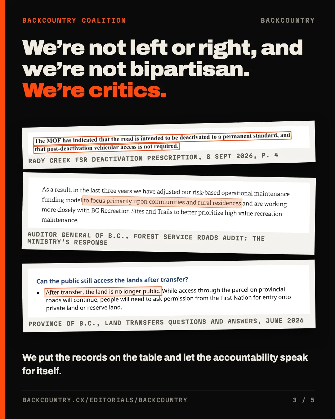 Slide 3 of 5. Headline: We're not left or right, and we're not bipartisan. We're critics. Three document clips, each with one passage outlined in orange: the Rady Creek deactivation prescription, "The MOF has indicated that the road is intended to be deactivated to a permanent standard, and that post-deactivation vehicular access is not required"; the ministry's response in the Auditor General's audit, "to focus primarily upon communities and rural residences"; and the Province's land transfer questions and answers, "After transfer, the land is no longer public." Below: We put the records on the table and let the accountability speak for itself.