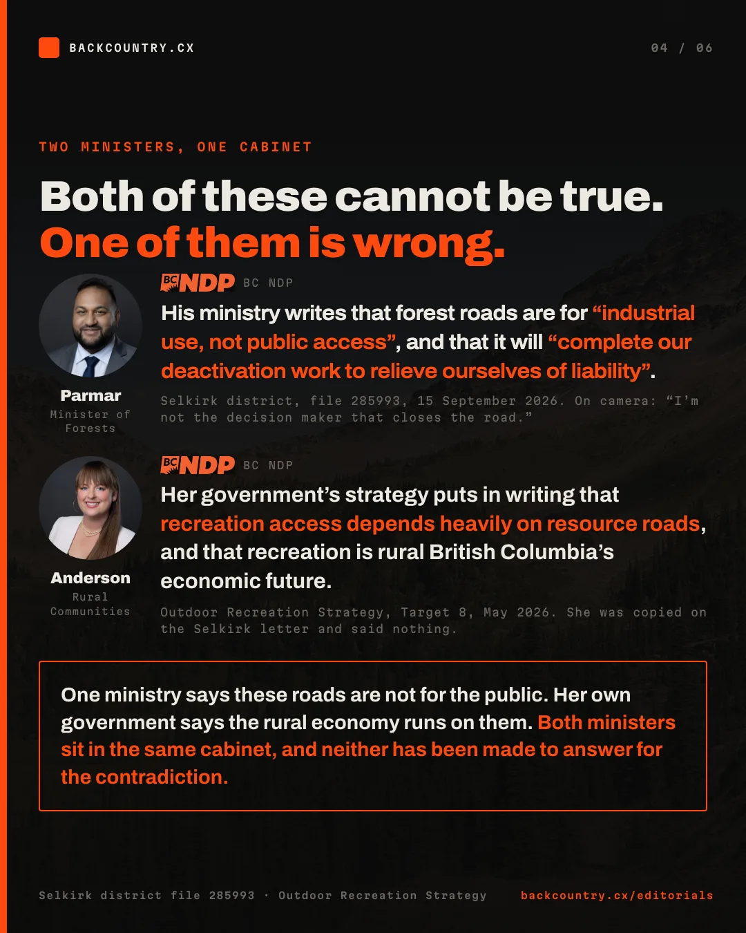 Slide 4 of 6. Two ministers, one cabinet: both of these cannot be true, one of them is wrong. Ravi Parmar, Minister of Forests: his ministry writes that forest roads are for industrial use, not public access, and that it will complete its deactivation work to relieve itself of liability. Brittny Anderson, Rural Communities: her government&rsquo;s strategy puts in writing that recreation access depends heavily on resource roads, and that recreation is rural British Columbia&rsquo;s economic future. Both ministers sit in the same cabinet, and neither has been made to answer for the contradiction.