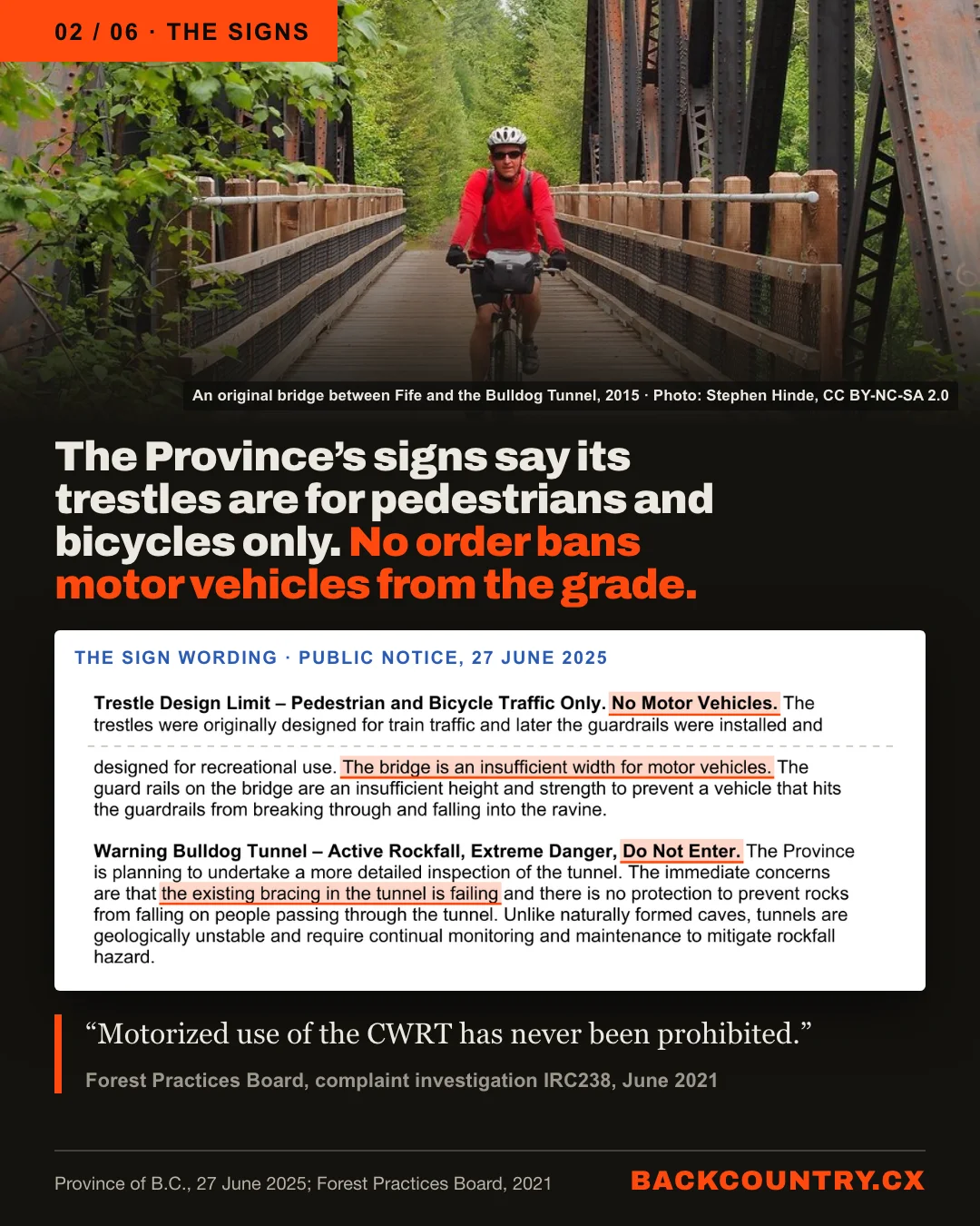 Slide 2 of 6. The signs. A photograph of a cyclist crossing an original steel bridge on the grade between Fife and the Bulldog Tunnel in 2015 (Photo: Stephen Hinde, CC BY-NC-SA 2.0.) The Province's signs say its trestles are for pedestrians and bicycles only. No order bans motor vehicles from the grade. The sign wording from the notice, with No Motor Vehicles, the bridge is an insufficient width for motor vehicles, Do Not Enter, and the existing bracing in the tunnel is failing highlighted. The Forest Practices Board, June 2021: Motorized use of the CWRT has never been prohibited.