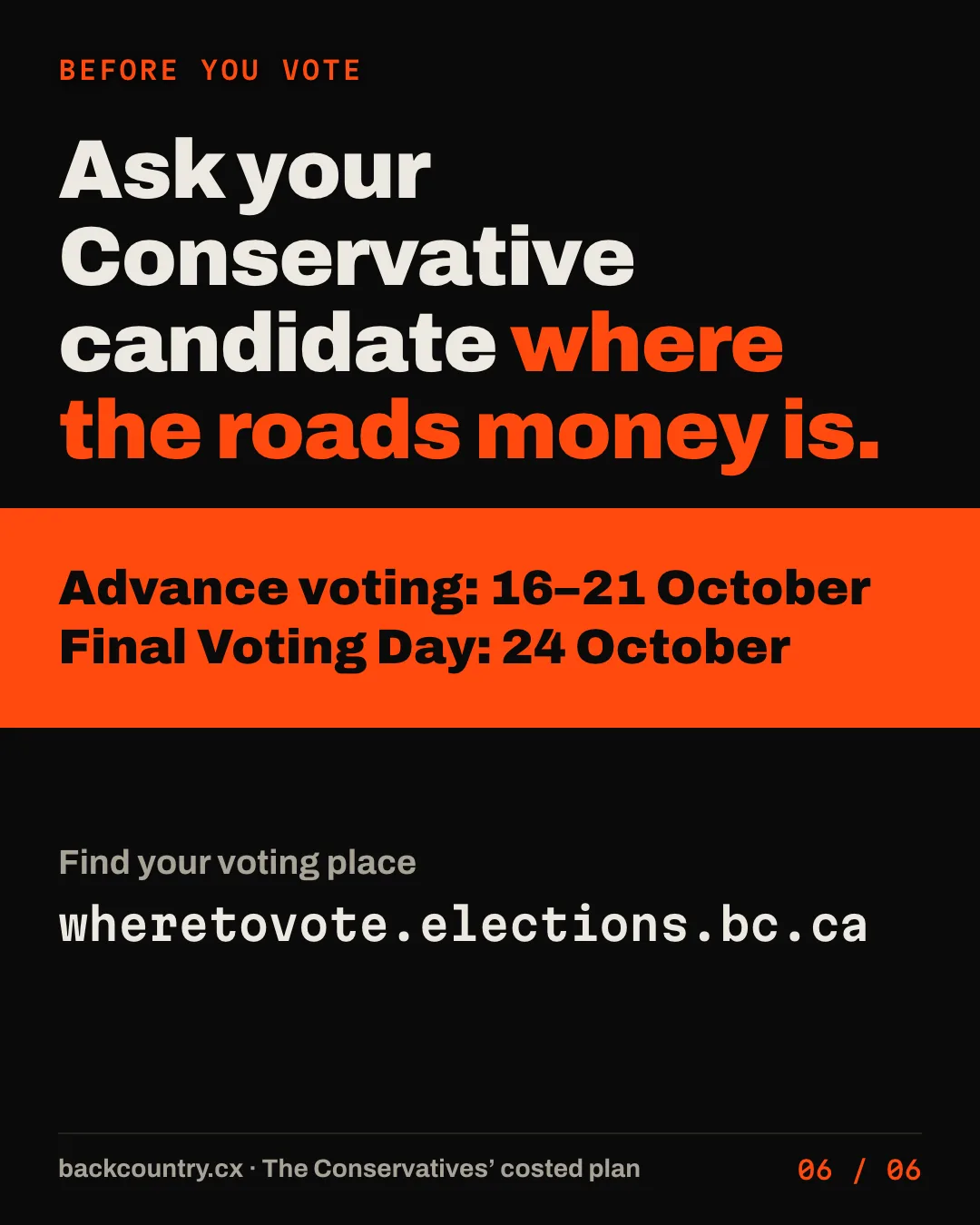Slide 6 of 6. Before you vote. Ask your Conservative candidate where the roads money is. Advance voting runs 16 to 21 October; Final Voting Day is 24 October. Find your voting place at wheretovote.elections.bc.ca.