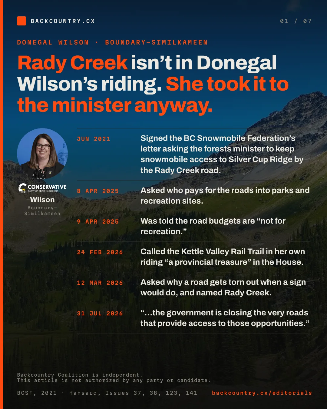 Slide 1 of 7. Cover. Rady Creek isn&rsquo;t in Donegal Wilson&rsquo;s riding. She took it to the minister anyway. Her portrait, with the Conservative Party of British Columbia mark above her name, beside six dates: June 2021, signing the BC Snowmobile Federation&rsquo;s letter asking the forests minister to keep snowmobile access to Silver Cup Ridge by the Rady Creek road; 8 April 2025, asking who pays for roads into parks and recreation sites; 9 April 2025, told the road budgets are not for recreation; 24 February 2026, calling the Kettle Valley Rail Trail in her own riding a provincial treasure in the House; 12 March 2026, naming Rady Creek in estimates; 31 July 2026, saying the government is closing the very roads that provide access.