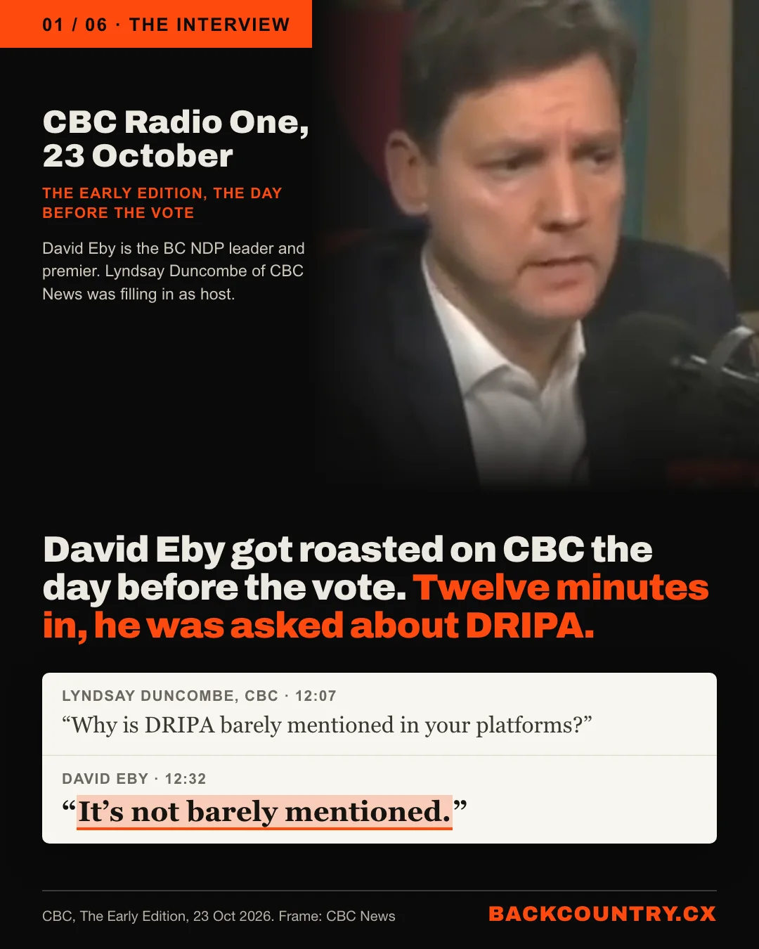 Slide 1 of 6. A frame of David Eby, BC NDP leader and premier, at a CBC microphone on The Early Edition, 23 October 2026, with guest host Lyndsay Duncombe of CBC News. Headline: David Eby got roasted on CBC the day before the vote. Twelve minutes in, he was asked about DRIPA. Duncombe, at 12:07: Why is DRIPA barely mentioned in your platforms? Eby, at 12:32, highlighted: It's not barely mentioned.