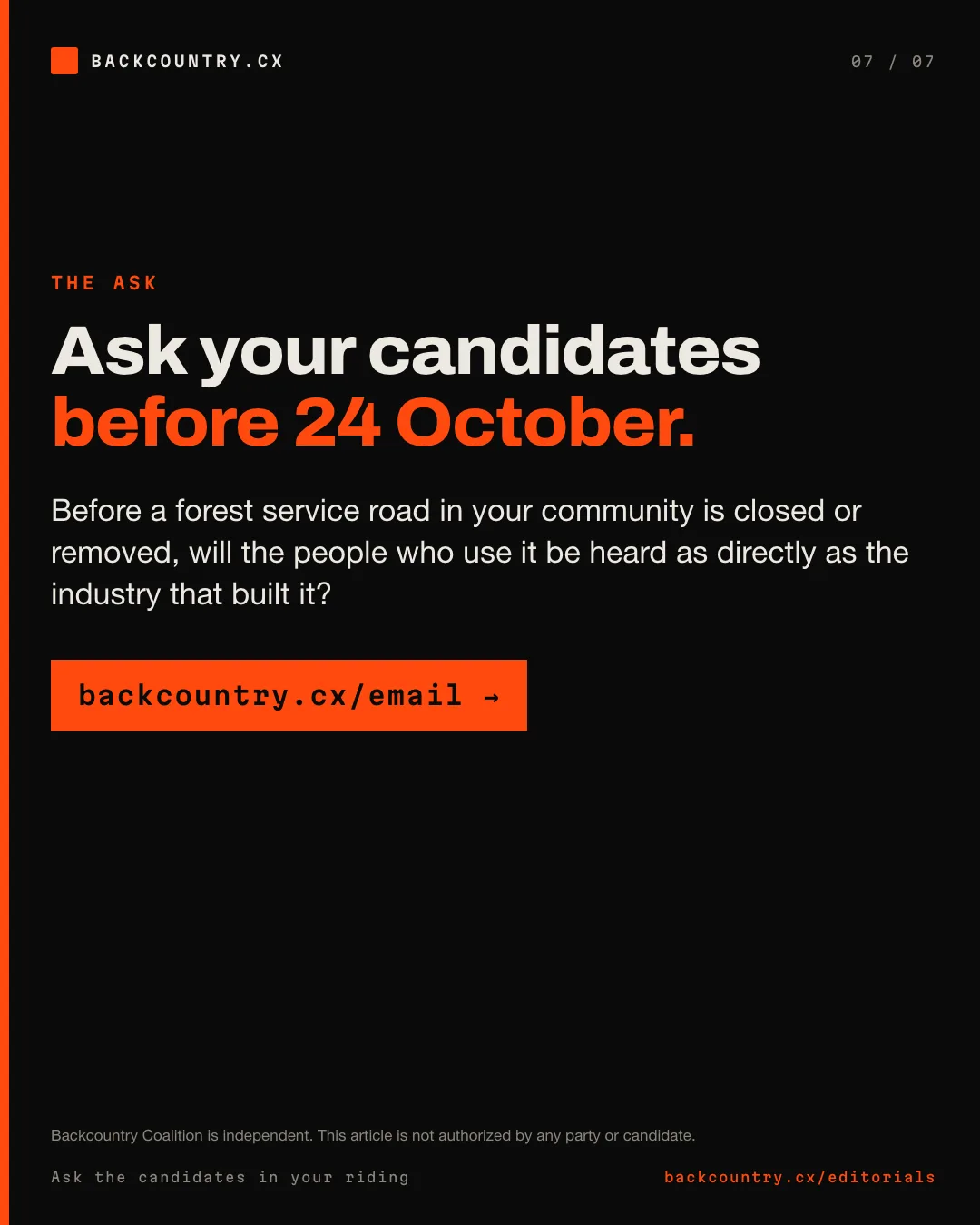 Slide 7 of 7. The ask. Ask your candidates before 24 October: before a forest service road in your community is closed or removed, will the people who use it be heard as directly as the industry that built it? Backcountry Coalition is independent. This article is not authorized by any party or candidate.