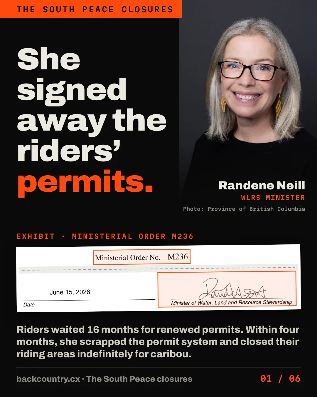 Slide 1 of 6. The official portrait of Randene Neill, Minister of Water, Land and Resource Stewardship, beside the claim: She signed away the riders' permits. Below, a crop of Ministerial Order M236 with the order number and her signature block, dated June 15, 2026, boxed in orange. Caption: Riders waited 16 months for renewed permits. Within four months, she scrapped the permit system and closed their riding areas indefinitely for caribou. Photo: Province of British Columbia.