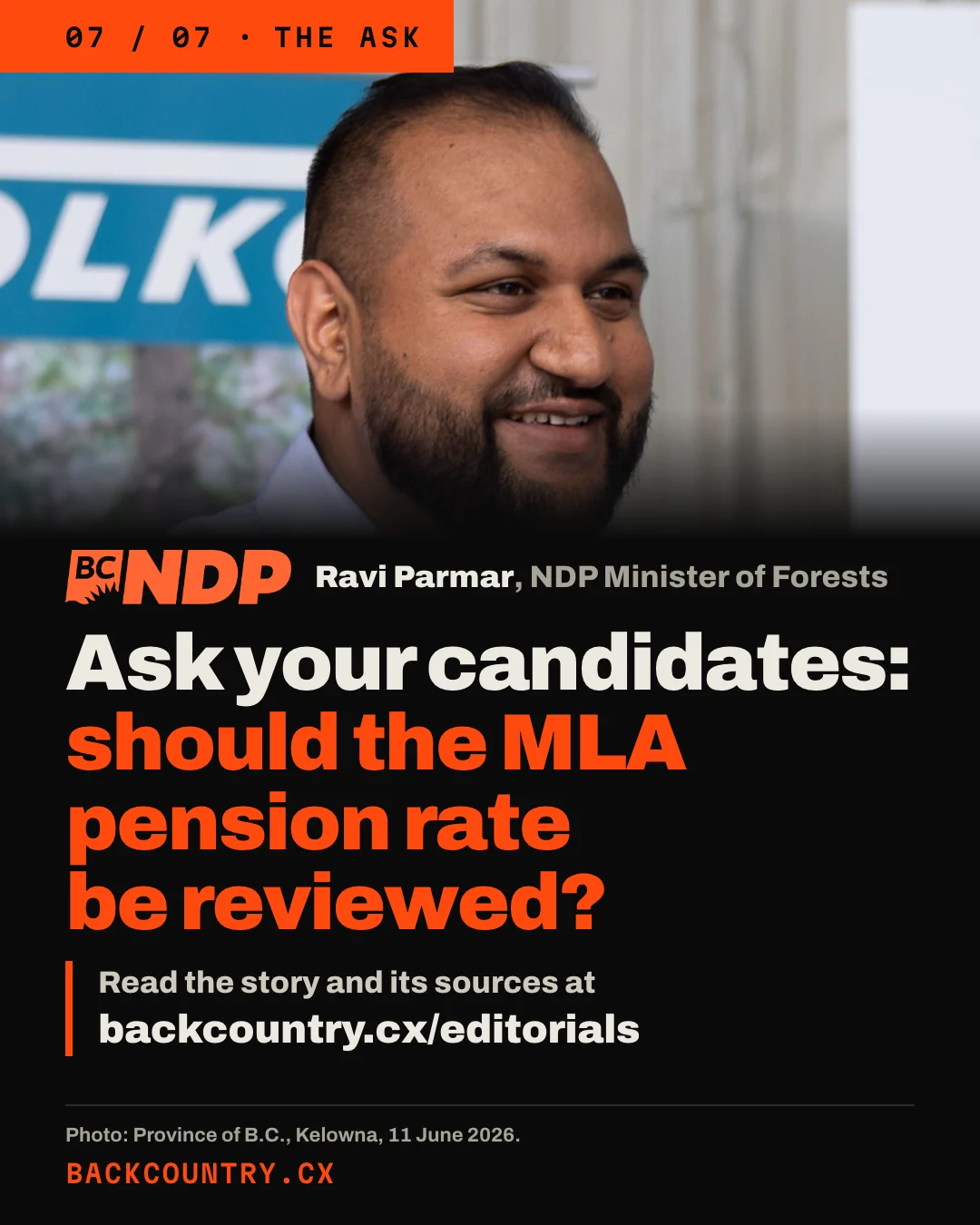 Slide 7 of 7. A close photograph of Ravi Parmar, smiling, at a Tolko mill in Kelowna on 11 June 2026, with the BC NDP logo and the label Ravi Parmar, NDP Minister of Forests. Headline: Ask your candidates: should the MLA pension rate be reviewed? Below: Read the story and its sources at backcountry.cx/editorials. Photo: Province of B.C.