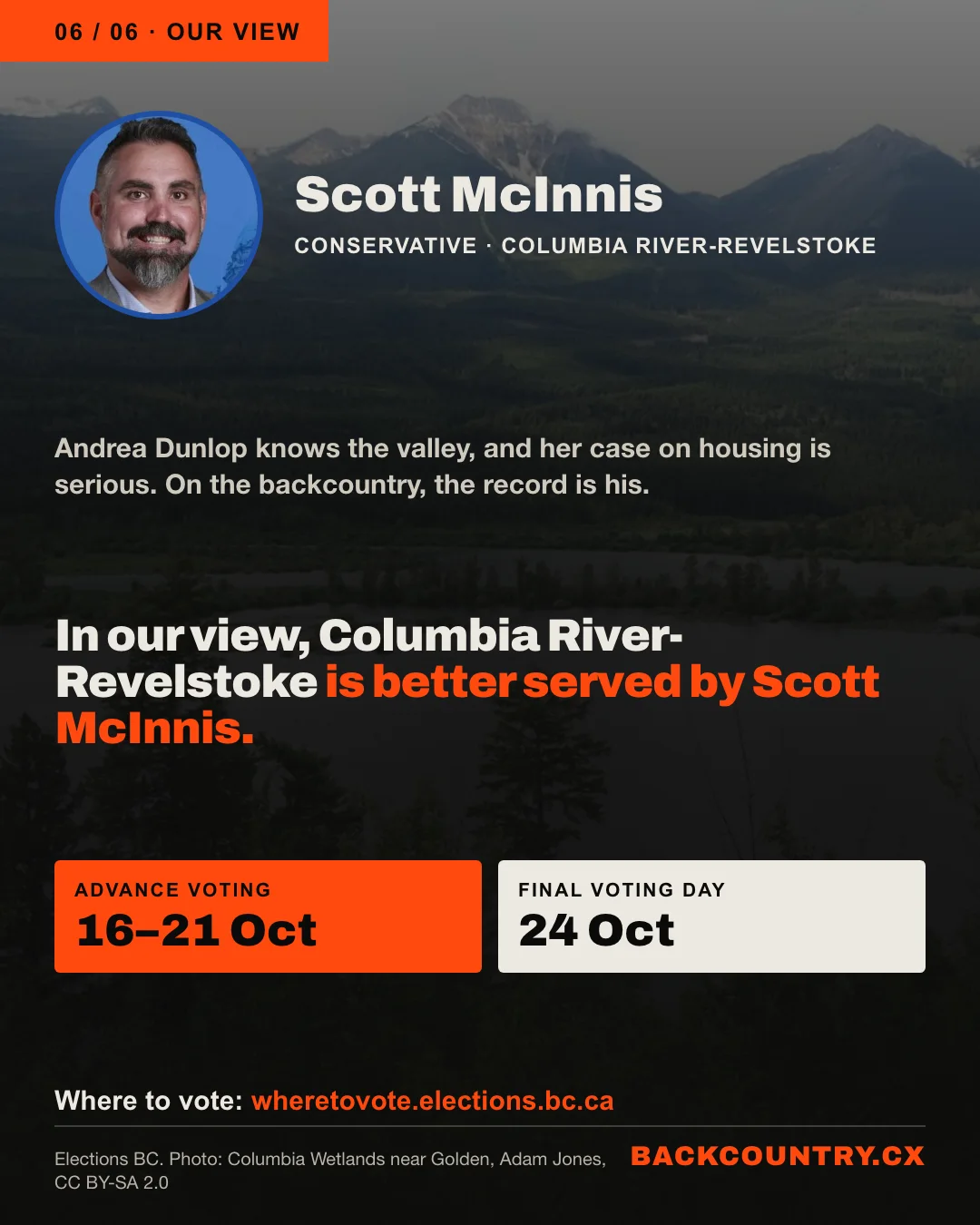 Slide 6 of 6. Portrait of Scott McInnis, Conservative, Columbia River-Revelstoke. Andrea Dunlop knows the valley, and her case on housing is serious. On the backcountry, the record is his. In our view, Columbia River-Revelstoke is better served by Scott McInnis. Advance voting 16 to 21 October, Final Voting Day 24 October, wheretovote.elections.bc.ca.