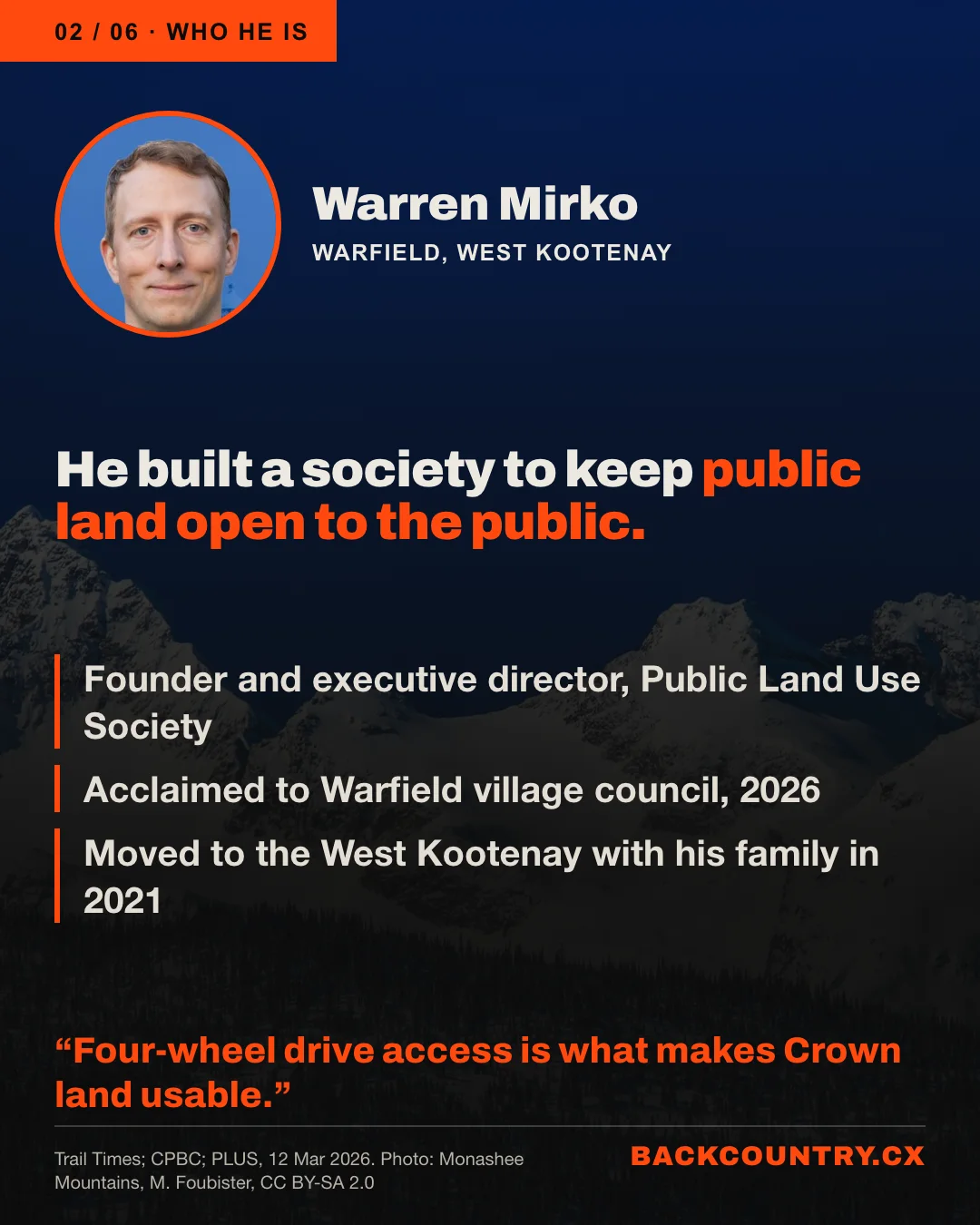 Slide 2 of 6. Over a darkened photo of the Monashee Mountains, a portrait of Warren Mirko of Warfield, in the West Kootenay. He built a society to keep public land open to the public. Founder and executive director, Public Land Use Society. Acclaimed to Warfield village council, 2026. Moved to the West Kootenay with his family in 2021. His words: Four-wheel drive access is what makes Crown land usable.