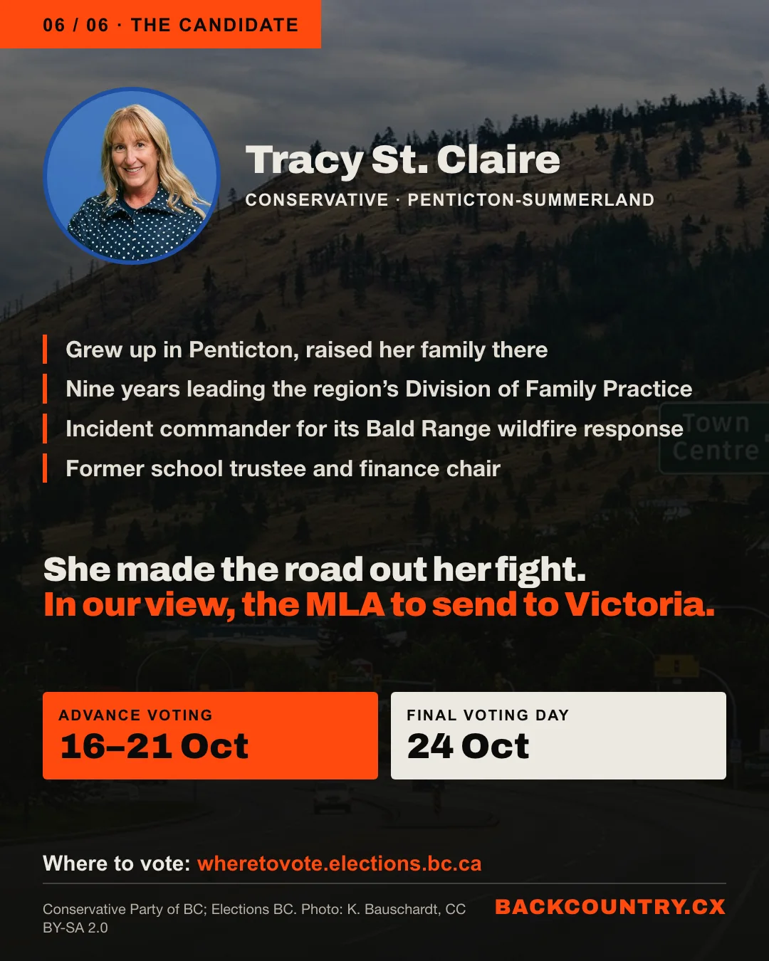 Slide 6 of 6. Portrait of Tracy St. Claire over a photo of Highway 97 in Summerland: grew up in Penticton; nine years as executive director of the South Okanagan Similkameen Division of Family Practice; incident commander for its response to the Bald Range wildfire; former Okanagan Skaha school trustee and finance chair. In our view, the candidate who made the road her fight. Advance voting 16 to 21 October, Final Voting Day 24 October, wheretovote.elections.bc.ca.