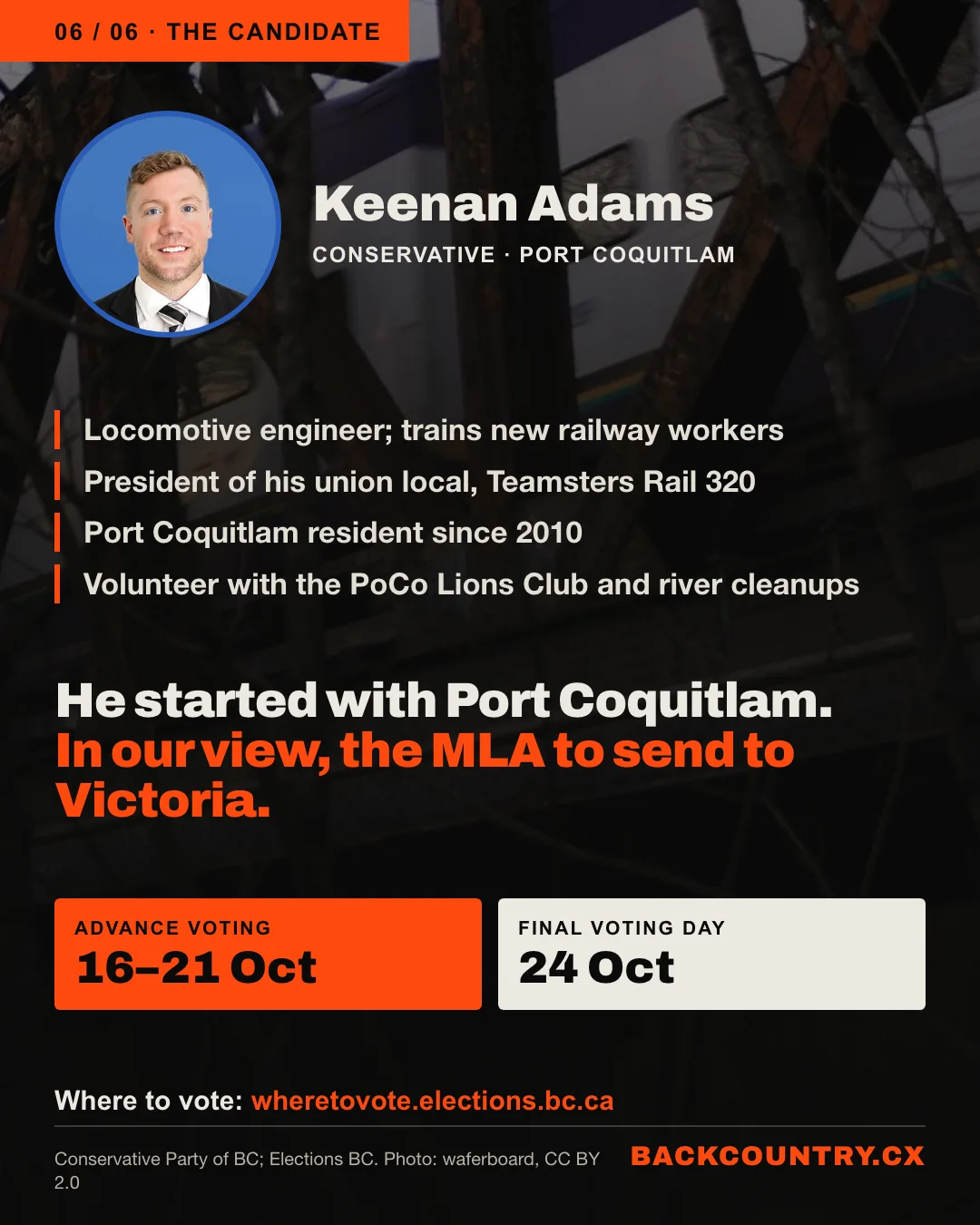 Slide 6 of 6. Portrait of Keenan Adams over a photo of a West Coast Express train: locomotive engineer; president of his union local, Teamsters Rail 320; Port Coquitlam resident since 2010; volunteer with the PoCo Lions Club and river cleanups. In our view, the MLA to send to Victoria. Advance voting 16 to 21 October, Final Voting Day 24 October, wheretovote.elections.bc.ca.