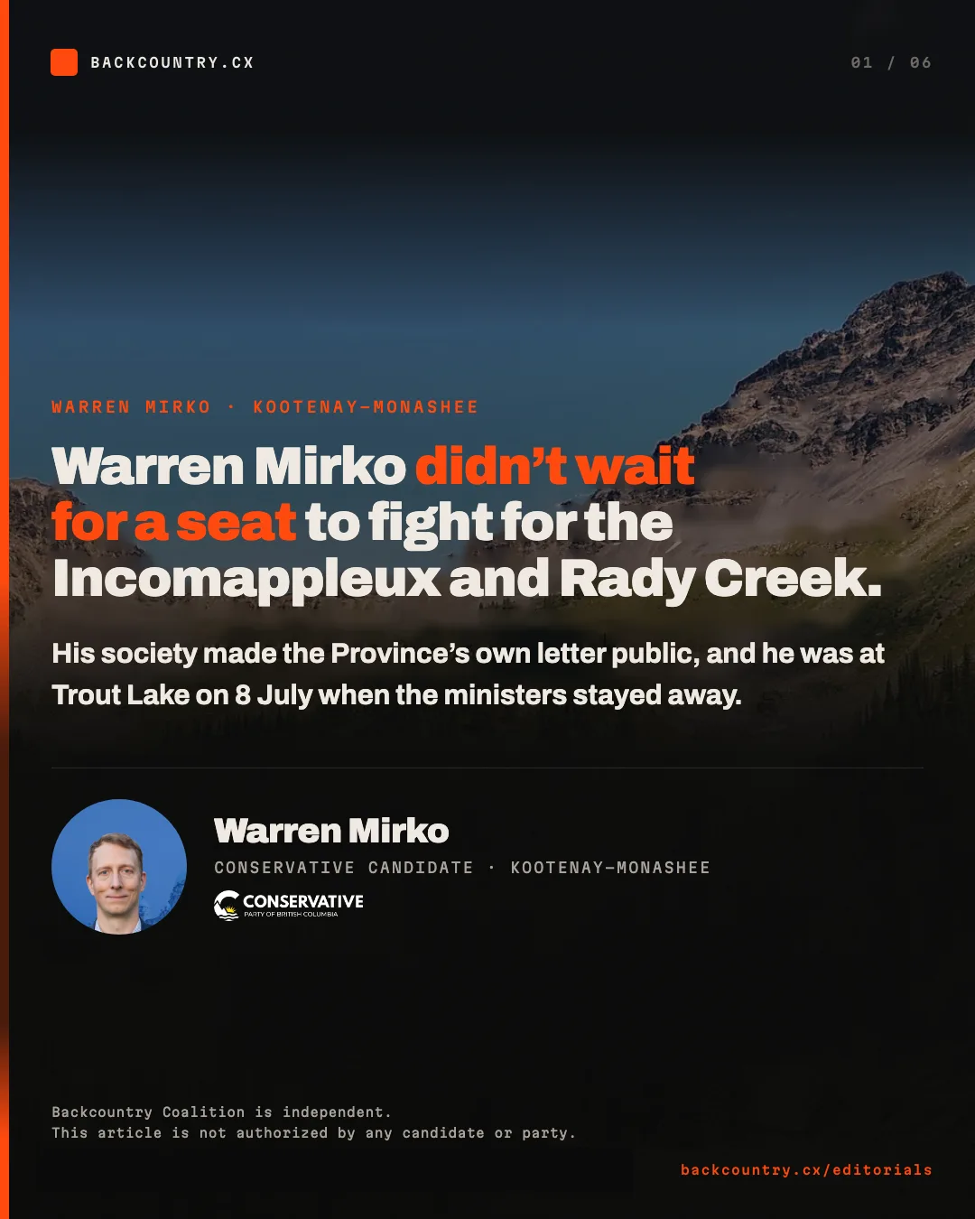 Slide 1 of 6. Cover card. Warren Mirko didn&rsquo;t wait for a seat to fight for the Incomappleux and Rady Creek. His society made the Province&rsquo;s own letter public, and he was at Trout Lake on 8 July when the ministers stayed away. Beneath it, his portrait, his name and the Conservative Party of BC logo. Along the bottom: Backcountry Coalition is independent. This article is not authorized by any candidate or party.