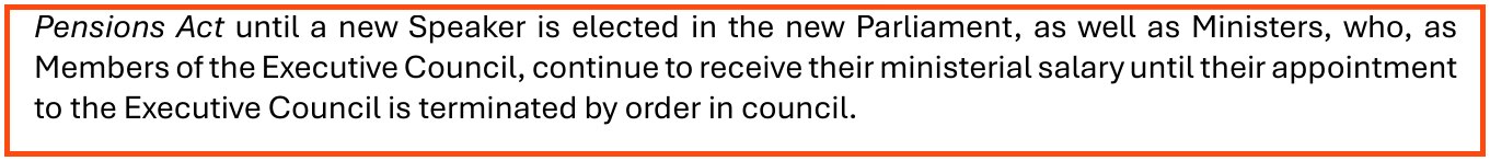 From page 7 of the Assembly's 2026 transition guide, boxed: Pensions Act until a new Speaker is elected in the new Parliament, as well as Ministers, who, as Members of the Executive Council, continue to receive their ministerial salary until their appointment to the Executive Council is terminated by order in council.