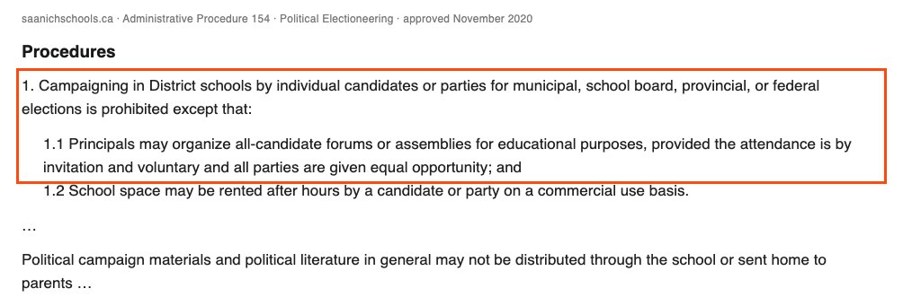 From Saanich School District's Administrative Procedure 154. Boxed: 1. Campaigning in District schools by individual candidates or parties for municipal, school board, provincial, or federal elections is prohibited except that: 1.1 Principals may organize all-candidate forums or assemblies for educational purposes, provided the attendance is by invitation and voluntary and all parties are given equal opportunity. Also shown: 1.2 School space may be rented after hours on a commercial basis; and political campaign materials may not be distributed through the school or sent home to parents.