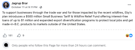 His post: To support businesses through the trade war and for those impacted by the recent wildfires, Eby's plan introduces a $500 million Small Business Tariff and Wildfire Relief Fund offering interest-free loans of up to $1 million and expanded export diversification programs to protect local jobs and get made-in-B.C. products to markets outside of the United States. Under it, the notice: Only people who follow this Page for more than 24 hours can comment.
